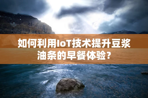 如何利用IoT技术提升豆浆油条的早餐体验？