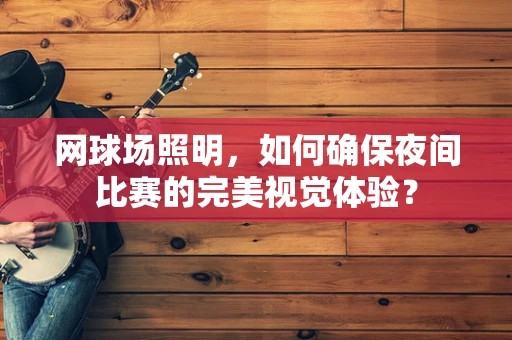 网球场照明，如何确保夜间比赛的完美视觉体验？