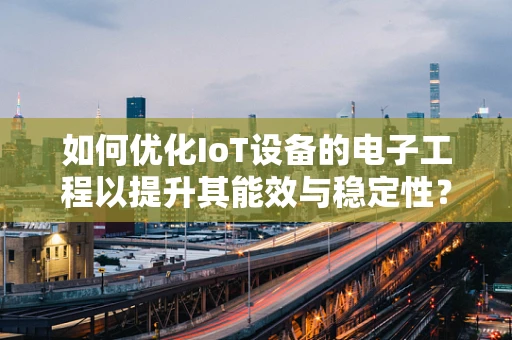 如何优化IoT设备的电子工程以提升其能效与稳定性？