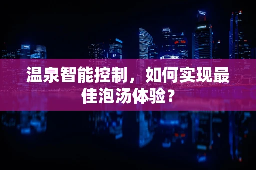 温泉智能控制，如何实现最佳泡汤体验？