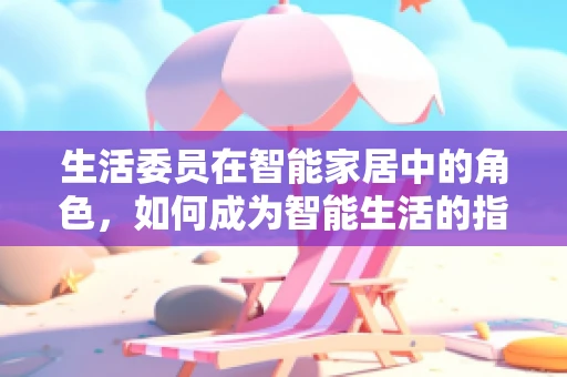 生活委员在智能家居中的角色，如何成为智能生活的指挥官？