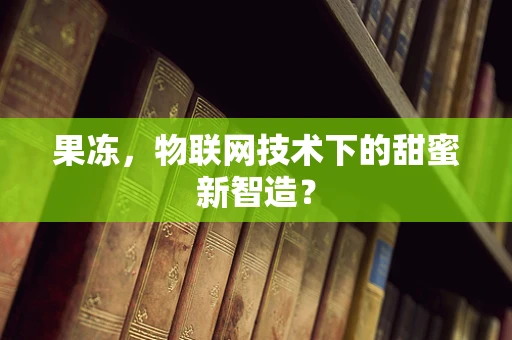 果冻，物联网技术下的甜蜜新智造？