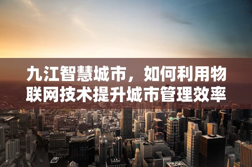 九江智慧城市，如何利用物联网技术提升城市管理效率？