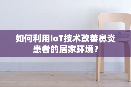 如何利用IoT技术改善鼻炎患者的居家环境？