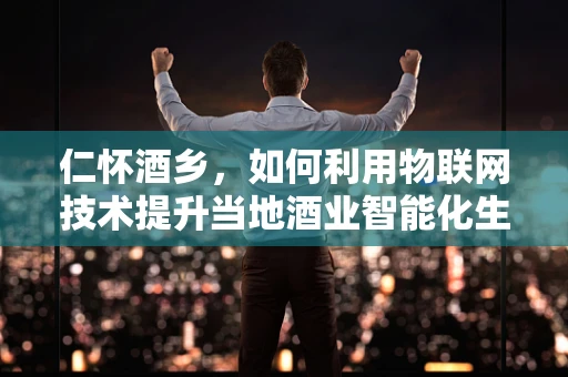 仁怀酒乡，如何利用物联网技术提升当地酒业智能化生产与管理？