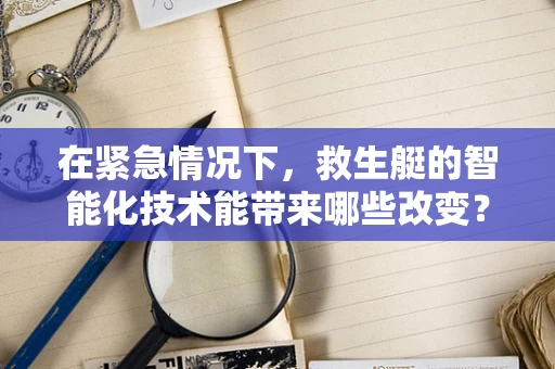 在紧急情况下，救生艇的智能化技术能带来哪些改变？