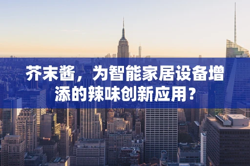 芥末酱，为智能家居设备增添的辣味创新应用？