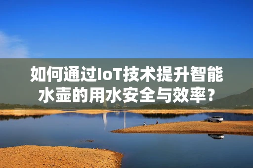 如何通过IoT技术提升智能水壶的用水安全与效率？