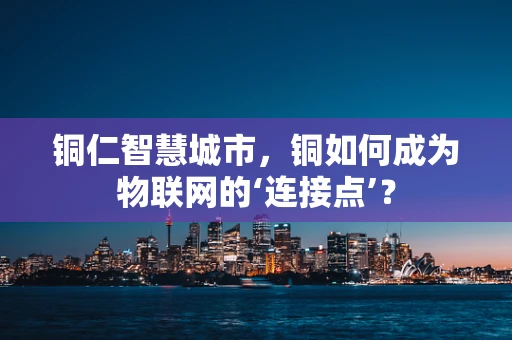 铜仁智慧城市，铜如何成为物联网的‘连接点’？