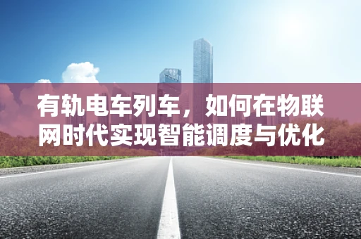 有轨电车列车，如何在物联网时代实现智能调度与优化？