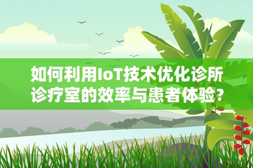 如何利用IoT技术优化诊所诊疗室的效率与患者体验？
