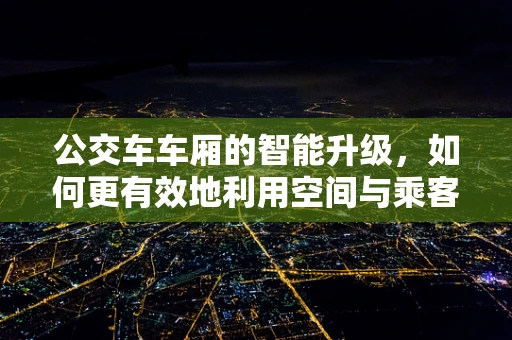 公交车车厢的智能升级，如何更有效地利用空间与乘客体验？