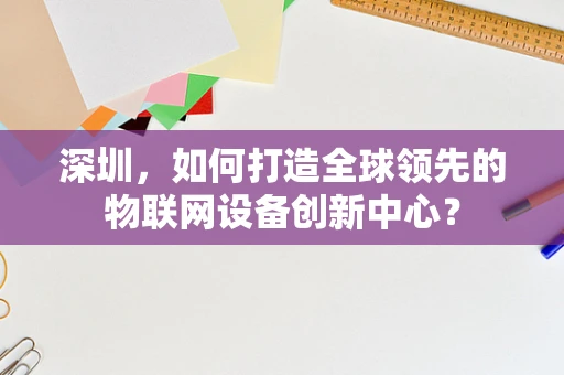 深圳，如何打造全球领先的物联网设备创新中心？