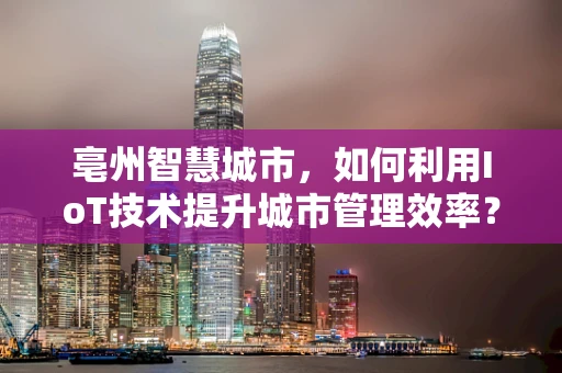 亳州智慧城市，如何利用IoT技术提升城市管理效率？