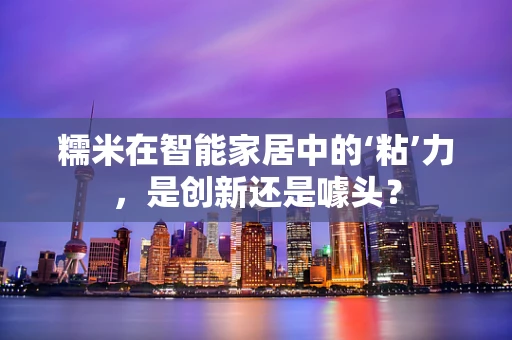 糯米在智能家居中的‘粘’力，是创新还是噱头？