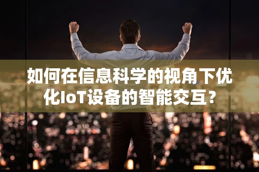 如何在信息科学的视角下优化IoT设备的智能交互？