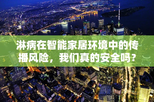 淋病在智能家居环境中的传播风险，我们真的安全吗？