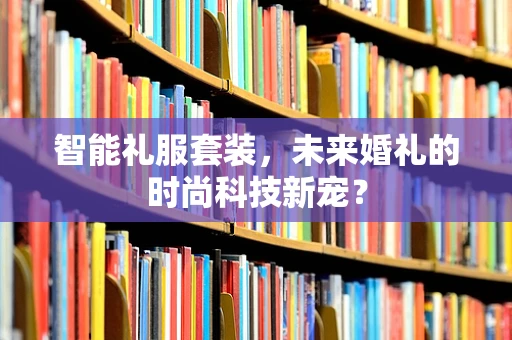 智能礼服套装，未来婚礼的时尚科技新宠？