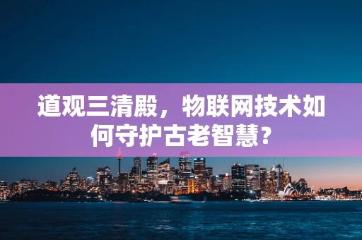道观三清殿，物联网技术如何守护古老智慧？