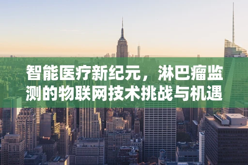 智能医疗新纪元，淋巴瘤监测的物联网技术挑战与机遇