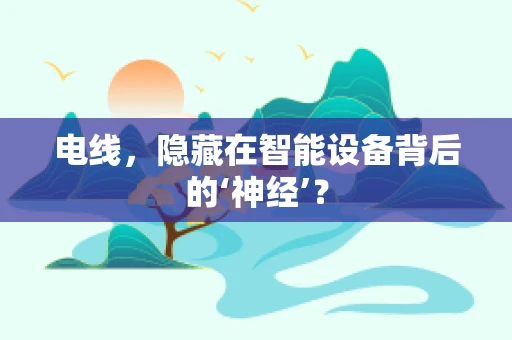 电线，隐藏在智能设备背后的‘神经’？