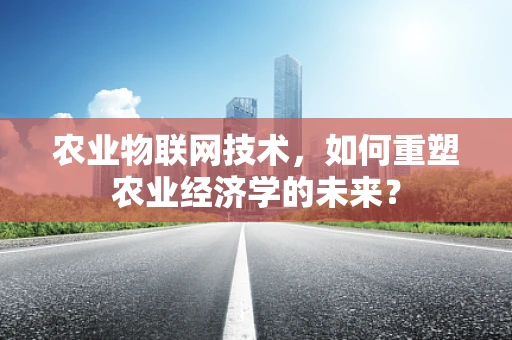农业物联网技术，如何重塑农业经济学的未来？