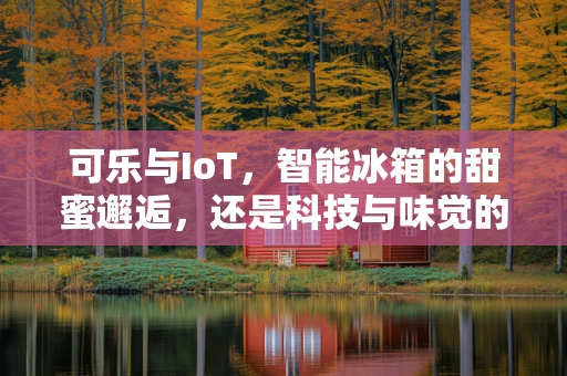 可乐与IoT，智能冰箱的甜蜜邂逅，还是科技与味觉的碰撞？