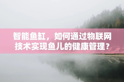 智能鱼缸，如何通过物联网技术实现鱼儿的健康管理？