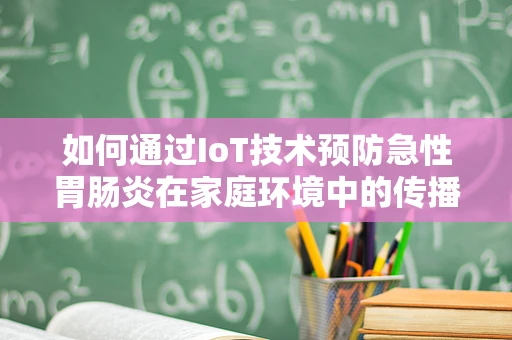 如何通过IoT技术预防急性胃肠炎在家庭环境中的传播？