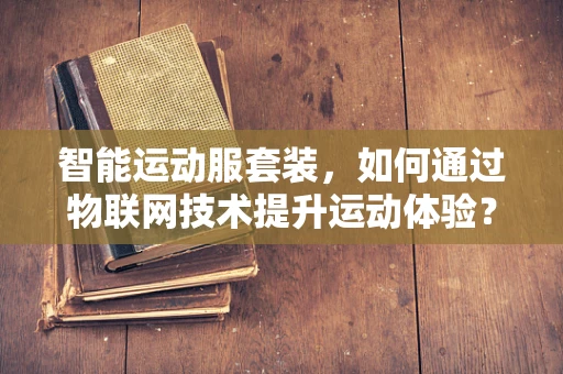 智能运动服套装，如何通过物联网技术提升运动体验？