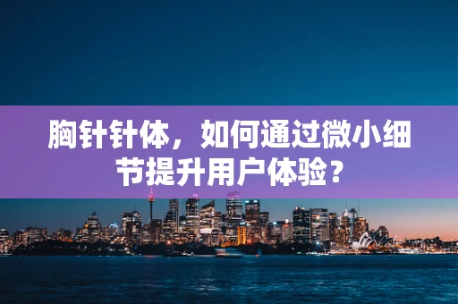 胸针针体，如何通过微小细节提升用户体验？