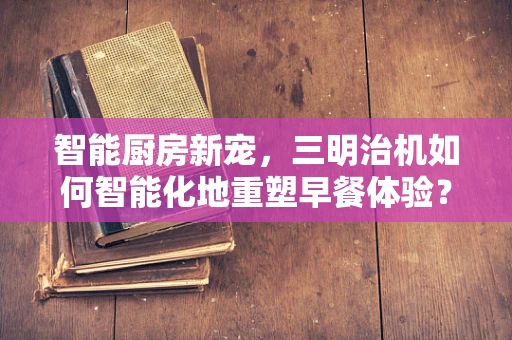 智能厨房新宠，三明治机如何智能化地重塑早餐体验？