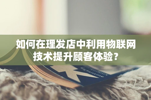 如何在理发店中利用物联网技术提升顾客体验？