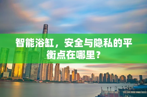 智能浴缸，安全与隐私的平衡点在哪里？