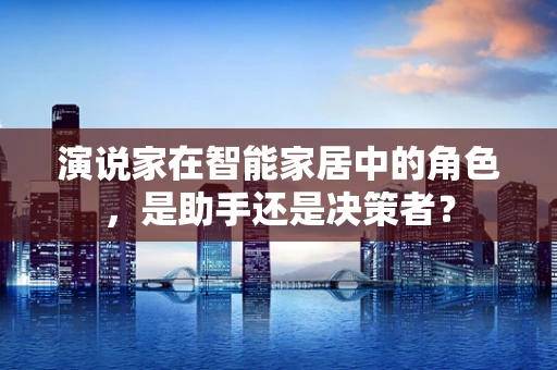 演说家在智能家居中的角色，是助手还是决策者？
