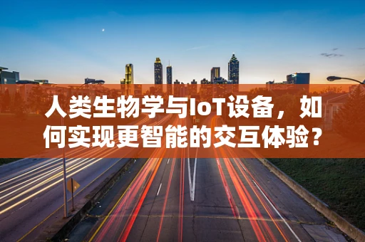 人类生物学与IoT设备，如何实现更智能的交互体验？
