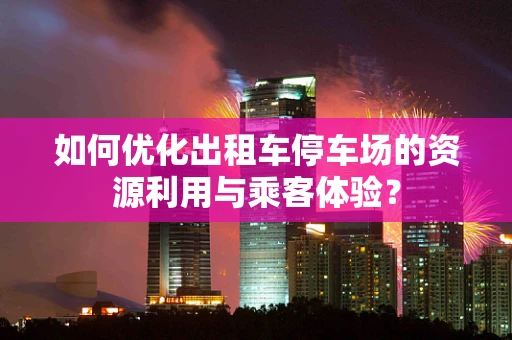 如何优化出租车停车场的资源利用与乘客体验？