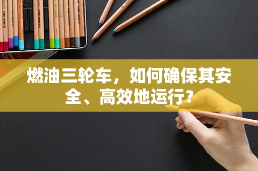燃油三轮车，如何确保其安全、高效地运行？