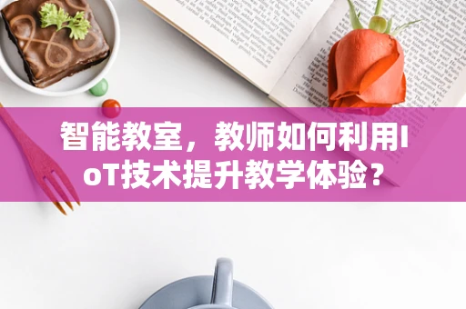 智能教室，教师如何利用IoT技术提升教学体验？