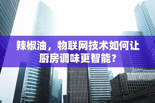 辣椒油，物联网技术如何让厨房调味更智能？
