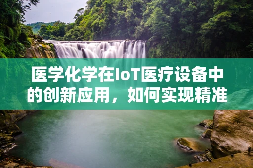 医学化学在IoT医疗设备中的创新应用，如何实现精准医疗的‘智’变？