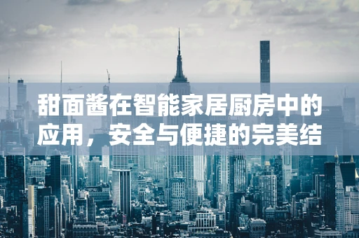 甜面酱在智能家居厨房中的应用，安全与便捷的完美结合