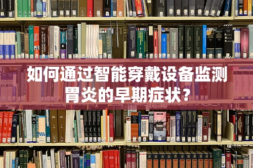 如何通过智能穿戴设备监测胃炎的早期症状？