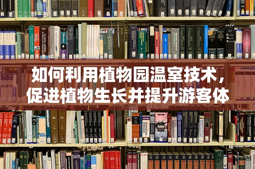 如何利用植物园温室技术，促进植物生长并提升游客体验？
