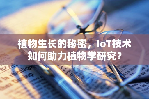 植物生长的秘密，IoT技术如何助力植物学研究？