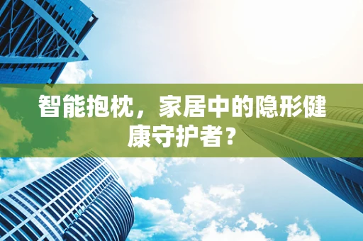 智能抱枕，家居中的隐形健康守护者？
