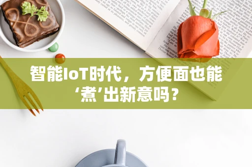 智能IoT时代，方便面也能‘煮’出新意吗？