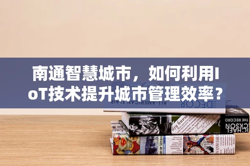 南通智慧城市，如何利用IoT技术提升城市管理效率？