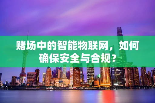 赌场中的智能物联网，如何确保安全与合规？