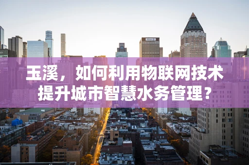 玉溪，如何利用物联网技术提升城市智慧水务管理？